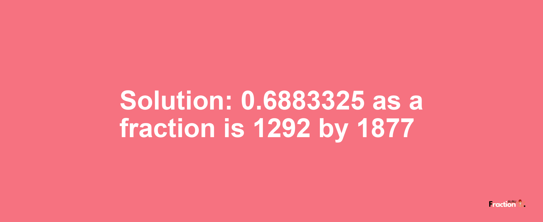 Solution:0.6883325 as a fraction is 1292/1877